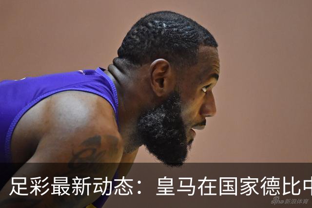 足彩最新动态：皇马在国家德比中击败巴萨 巴黎赛事延期